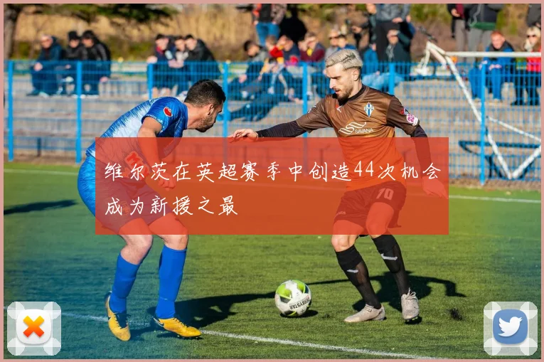 维尔茨在英超赛季中创造44次机会成为新援之最