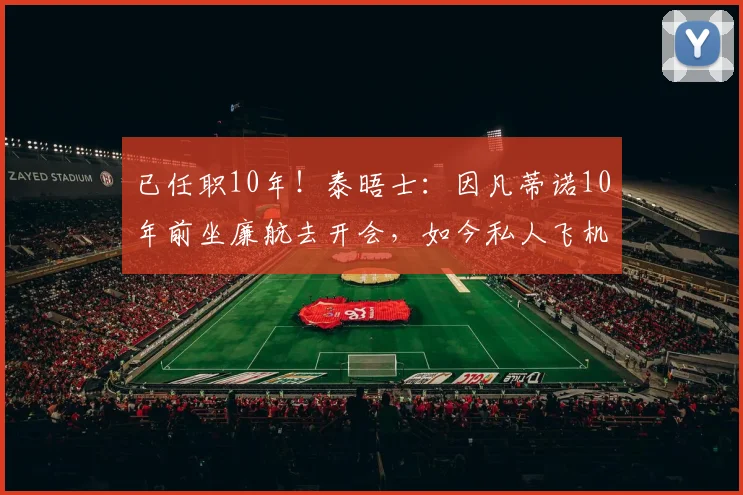 已任职10年！泰晤士：因凡蒂诺10年前坐廉航去开会，如今私人飞机