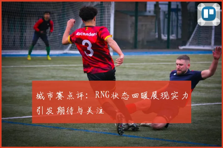城市赛点评：RNG状态回暖展现实力引发期待与关注