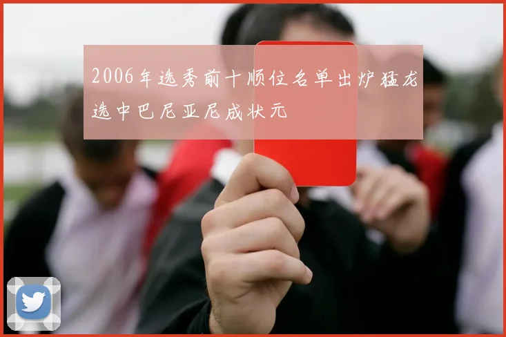 2006年选秀前十顺位名单出炉猛龙选中巴尼亚尼成状元