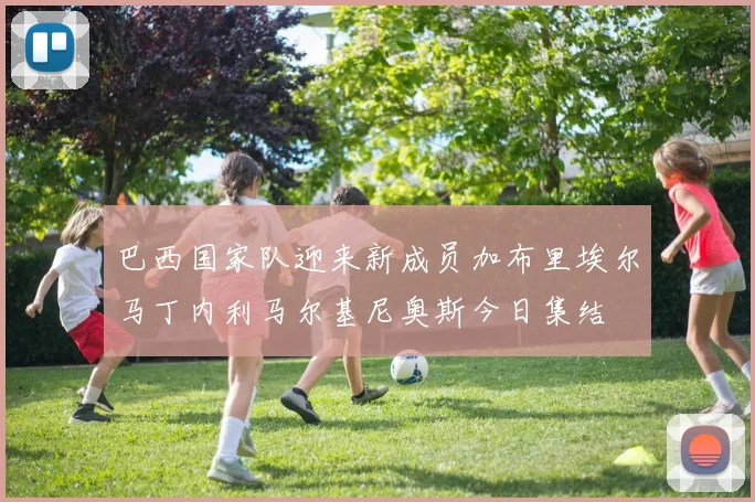 巴西国家队迎来新成员加布里埃尔马丁内利马尔基尼奥斯今日集结