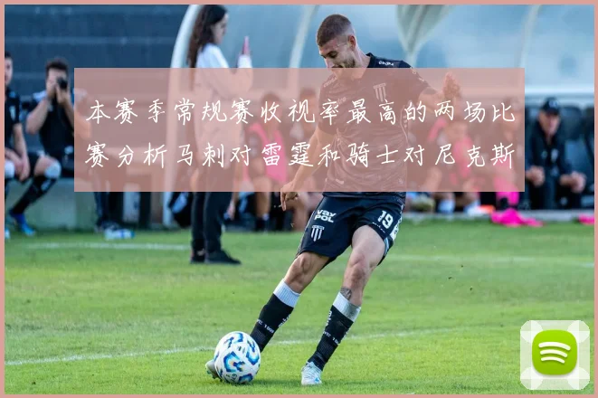 本赛季常规赛收视率最高的两场比赛分析马刺对雷霆和骑士对尼克斯的精彩对决