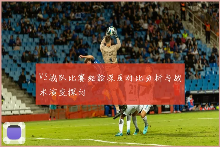 V5战队比赛经验深度对比分析与战术演变探讨