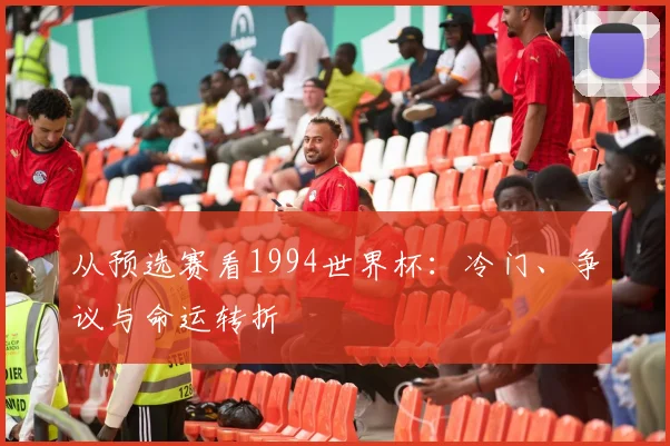 从预选赛看1994世界杯：冷门、争议与命运转折