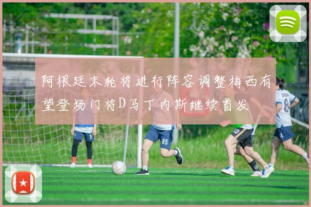 阿根廷末轮将进行阵容调整梅西有望登场门将D马丁内斯继续首发