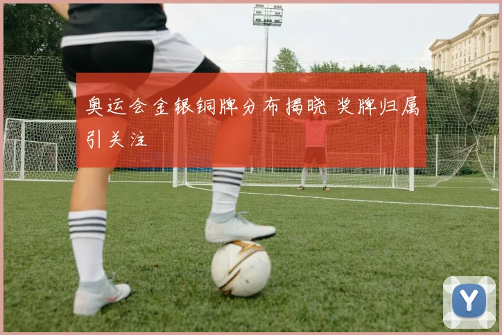 奥运会金银铜牌分布揭晓 奖牌归属引关注