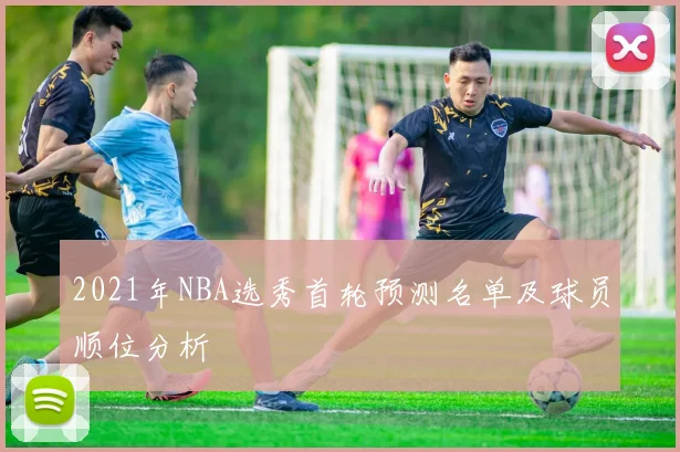 2021年NBA选秀首轮预测名单及球员顺位分析