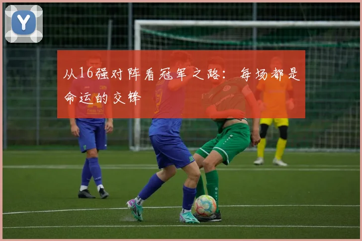 从16强对阵看冠军之路：每场都是命运的交锋