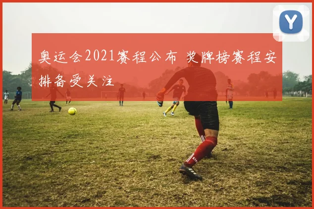 奥运会2021赛程公布 奖牌榜赛程安排备受关注